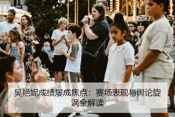 吴艳妮成绩屡成焦点：赛场表现与舆论旋涡全解读