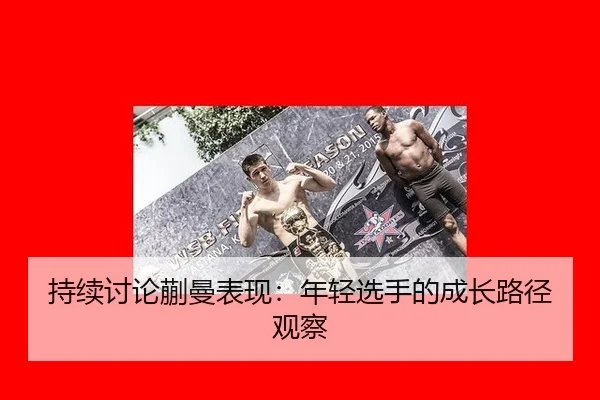 持续讨论蒯曼表现：年轻选手的成长路径观察